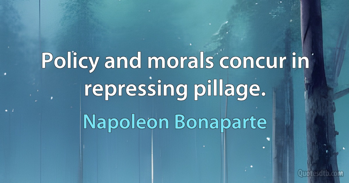 Policy and morals concur in repressing pillage. (Napoleon Bonaparte)