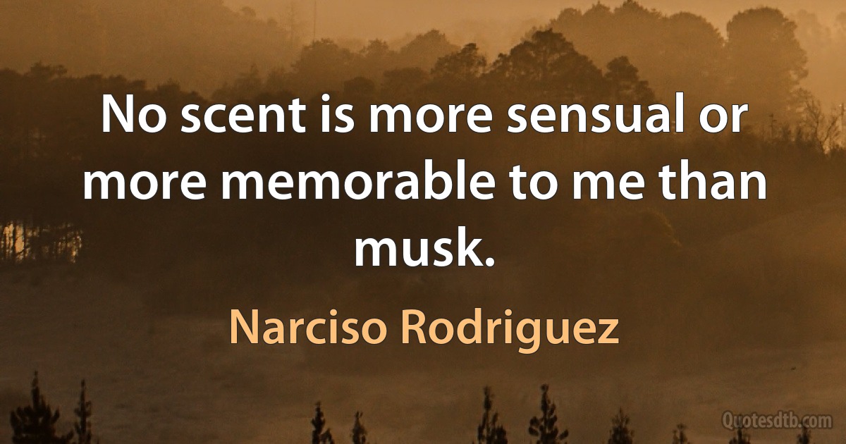 No scent is more sensual or more memorable to me than musk. (Narciso Rodriguez)