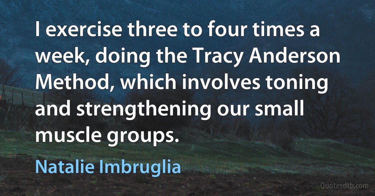 I exercise three to four times a week, doing the Tracy Anderson Method, which involves toning and strengthening our small muscle groups. (Natalie Imbruglia)