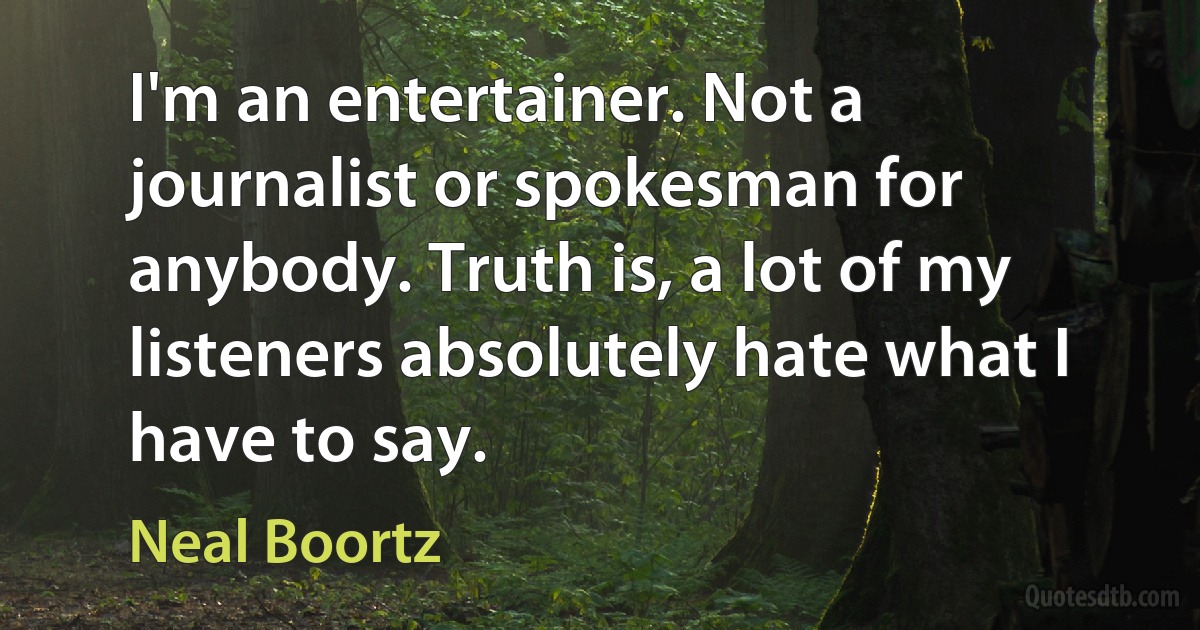 I'm an entertainer. Not a journalist or spokesman for anybody. Truth is, a lot of my listeners absolutely hate what I have to say. (Neal Boortz)