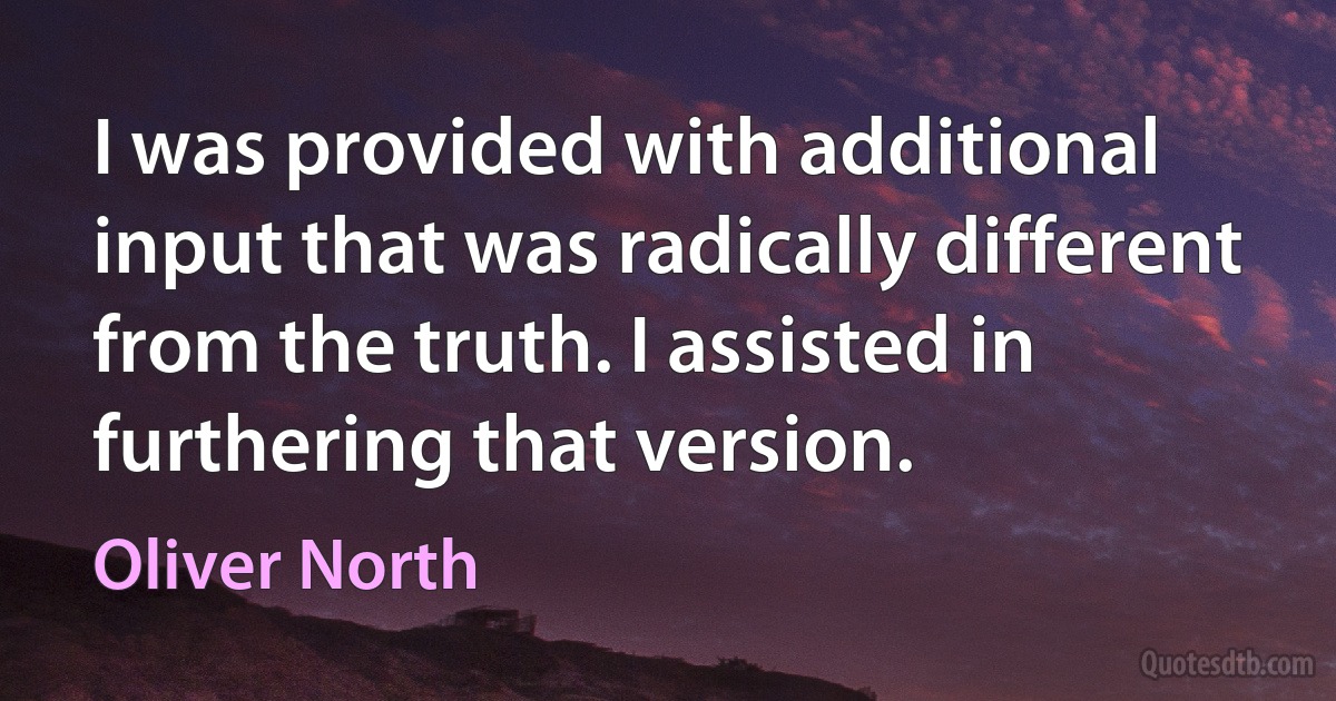 I was provided with additional input that was radically different from the truth. I assisted in furthering that version. (Oliver North)