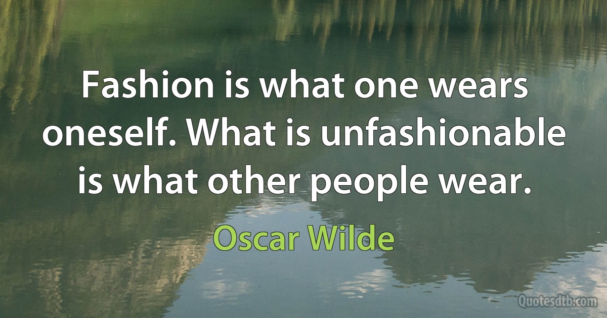 Fashion is what one wears oneself. What is unfashionable is what other people wear. (Oscar Wilde)