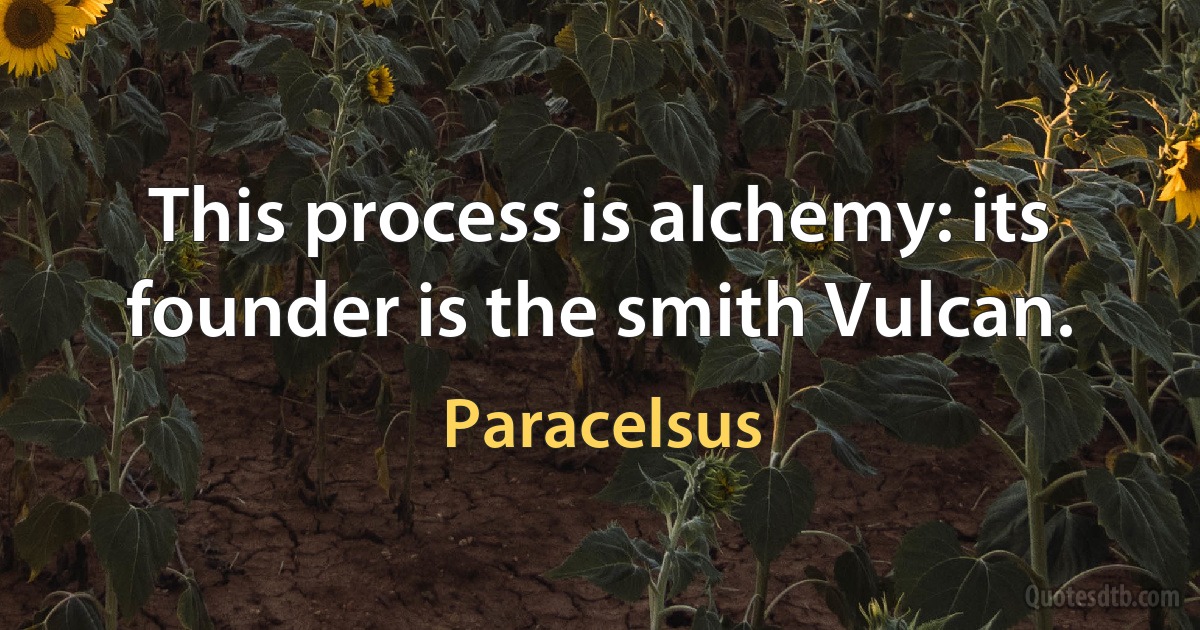 This process is alchemy: its founder is the smith Vulcan. (Paracelsus)