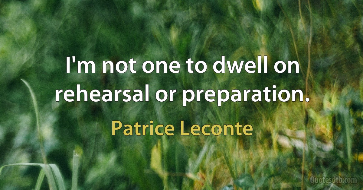 I'm not one to dwell on rehearsal or preparation. (Patrice Leconte)