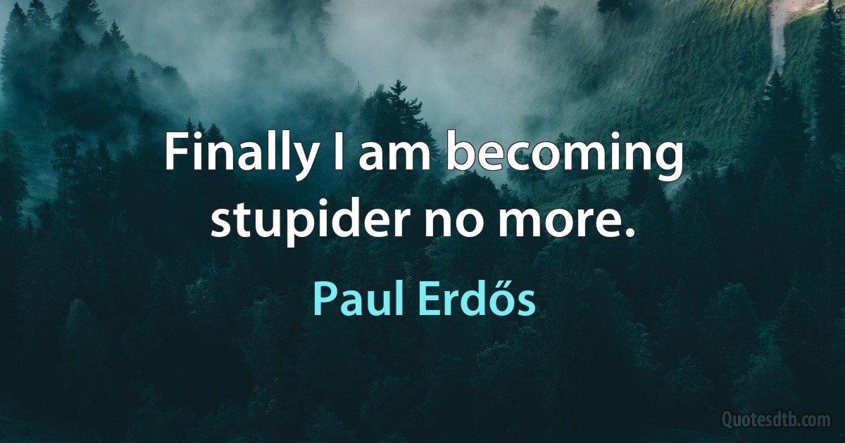 Finally I am becoming stupider no more. (Paul Erdős)