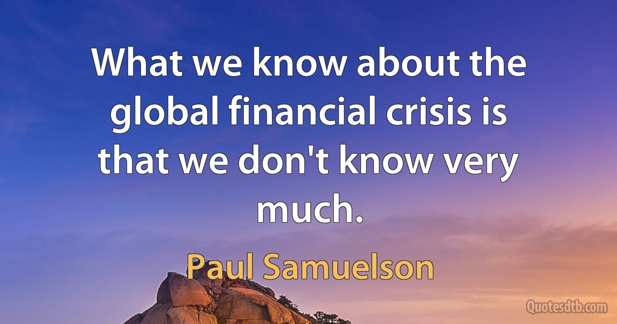 What we know about the global financial crisis is that we don't know very much. (Paul Samuelson)