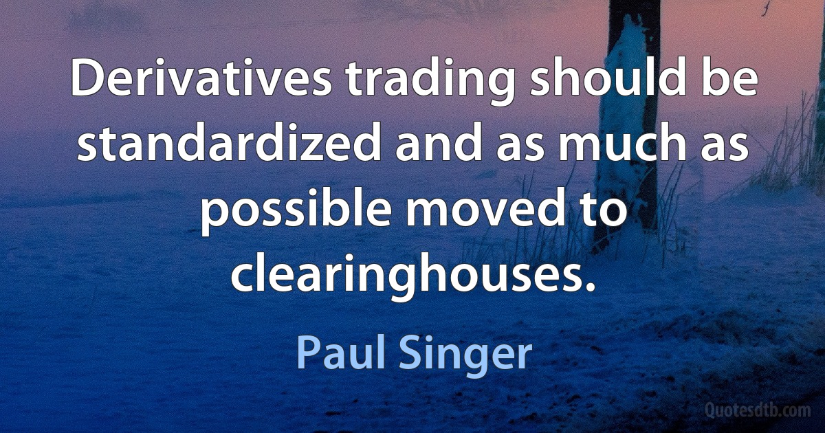 Derivatives trading should be standardized and as much as possible moved to clearinghouses. (Paul Singer)