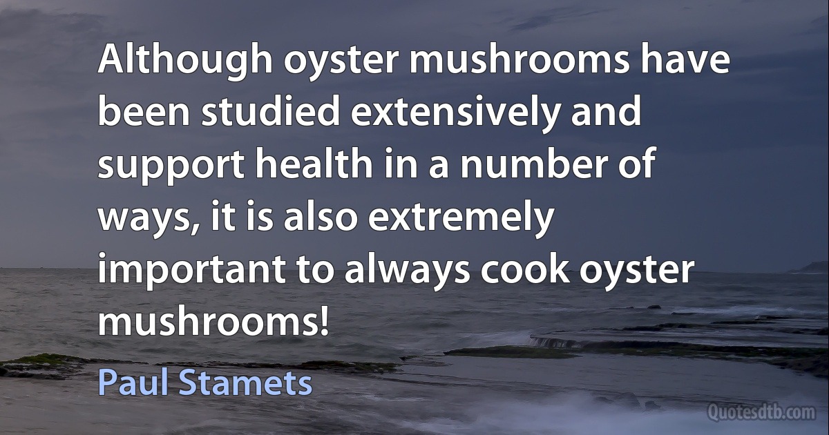 Although oyster mushrooms have been studied extensively and support health in a number of ways, it is also extremely important to always cook oyster mushrooms! (Paul Stamets)