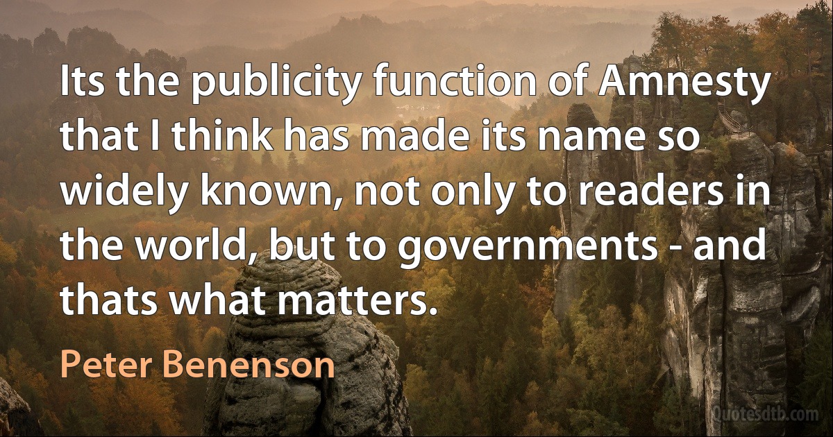 Its the publicity function of Amnesty that I think has made its name so widely known, not only to readers in the world, but to governments - and thats what matters. (Peter Benenson)