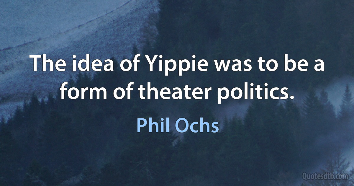 The idea of Yippie was to be a form of theater politics. (Phil Ochs)