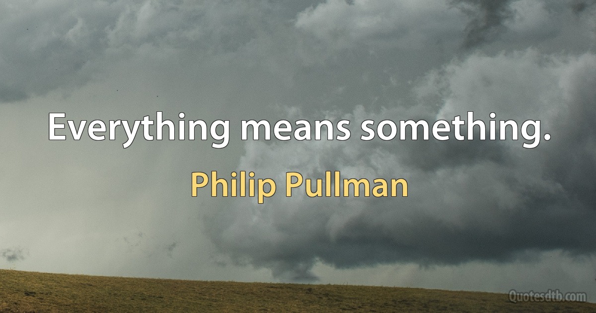 Everything means something. (Philip Pullman)