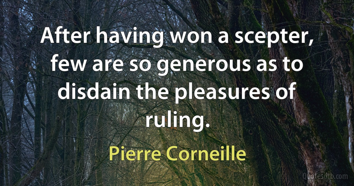 After having won a scepter, few are so generous as to disdain the pleasures of ruling. (Pierre Corneille)