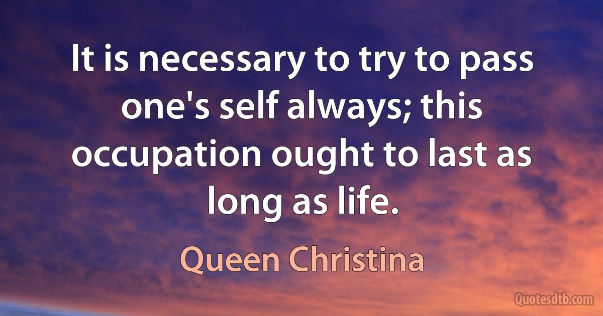 It is necessary to try to pass one's self always; this occupation ought to last as long as life. (Queen Christina)