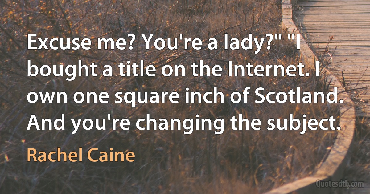 Excuse me? You're a lady?" "I bought a title on the Internet. I own one square inch of Scotland. And you're changing the subject. (Rachel Caine)