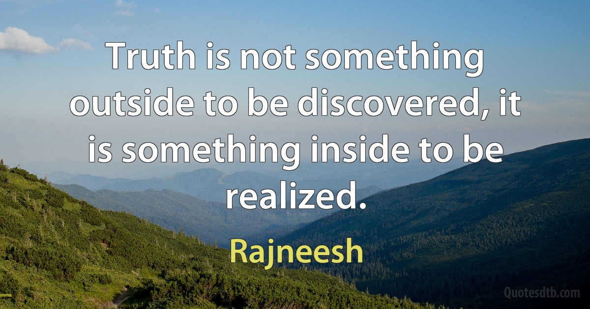 Truth is not something outside to be discovered, it is something inside to be realized. (Rajneesh)