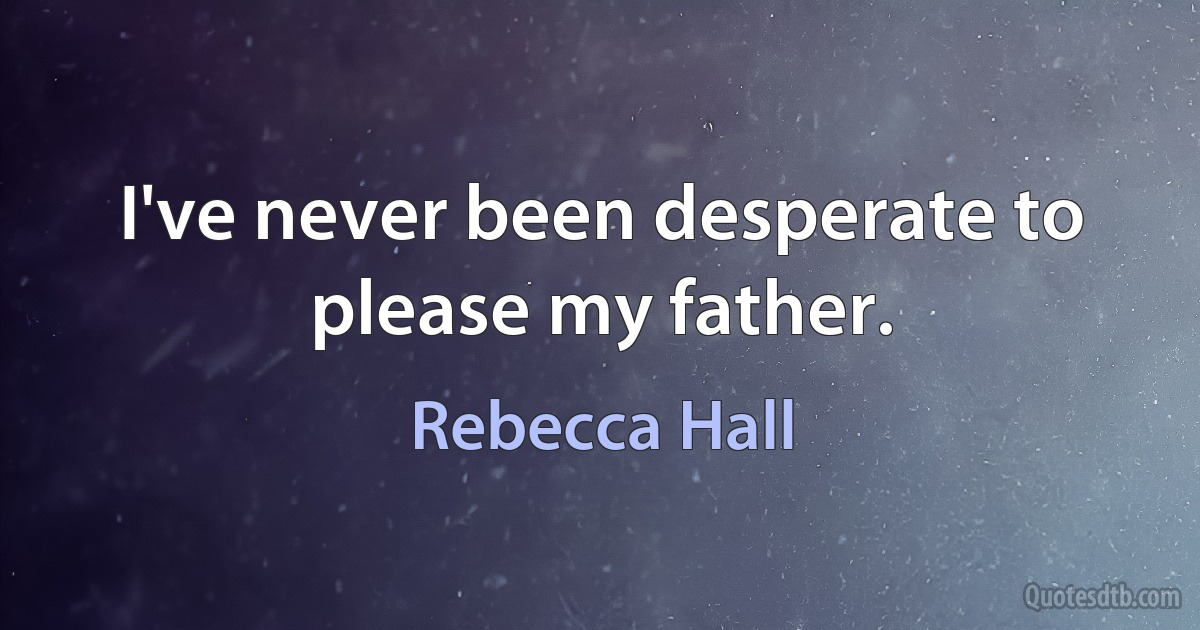 I've never been desperate to please my father. (Rebecca Hall)