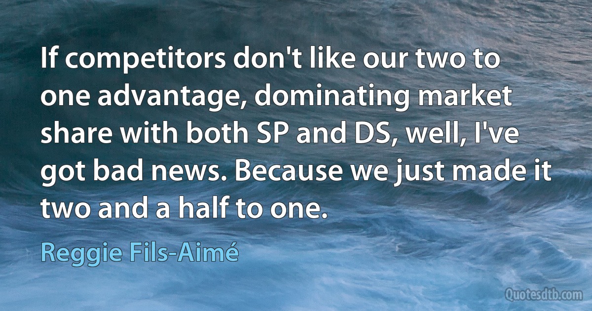 If competitors don't like our two to one advantage, dominating market share with both SP and DS, well, I've got bad news. Because we just made it two and a half to one. (Reggie Fils-Aimé)