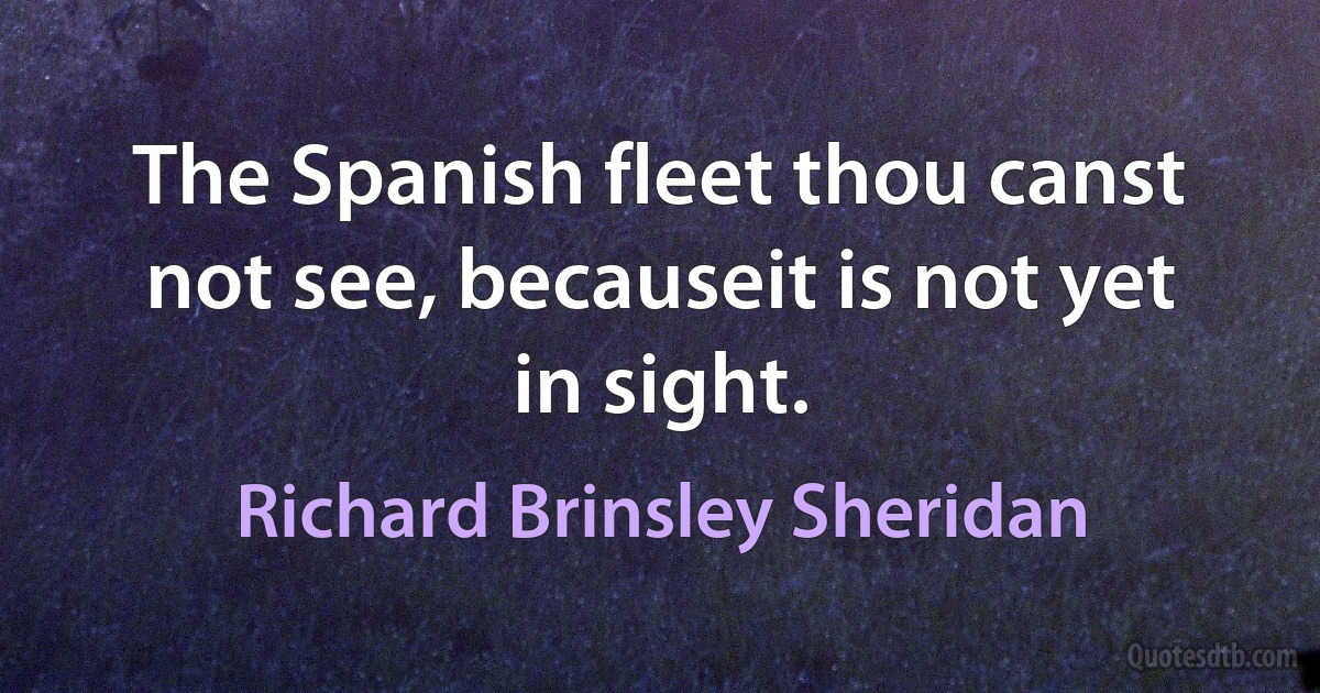 The Spanish fleet thou canst not see, becauseit is not yet in sight. (Richard Brinsley Sheridan)