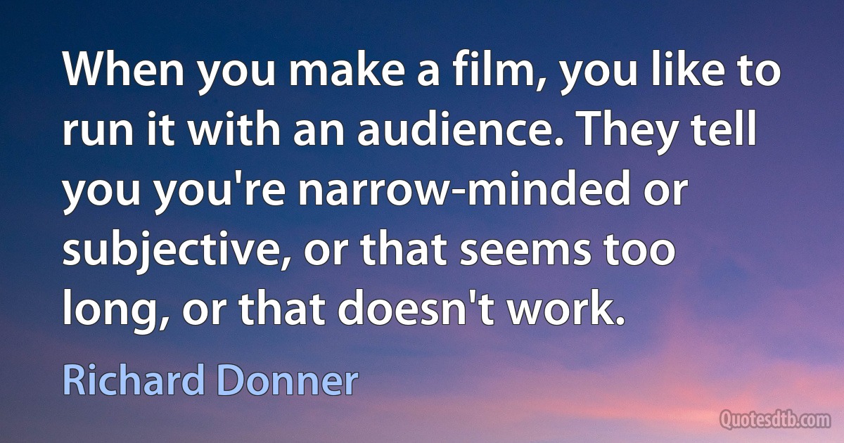 When you make a film, you like to run it with an audience. They tell you you're narrow-minded or subjective, or that seems too long, or that doesn't work. (Richard Donner)