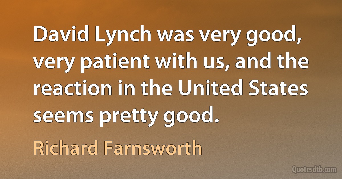 David Lynch was very good, very patient with us, and the reaction in the United States seems pretty good. (Richard Farnsworth)