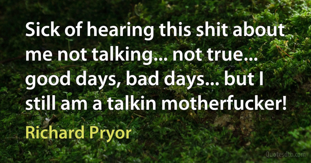 Sick of hearing this shit about me not talking... not true... good days, bad days... but I still am a talkin motherfucker! (Richard Pryor)