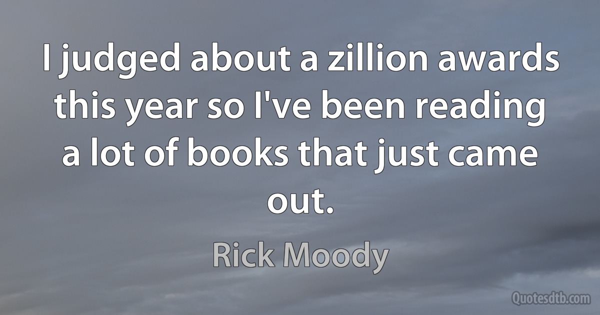 I judged about a zillion awards this year so I've been reading a lot of books that just came out. (Rick Moody)