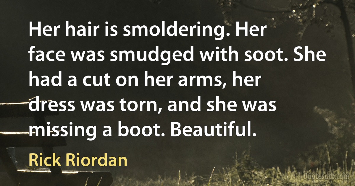 Her hair is smoldering. Her face was smudged with soot. She had a cut on her arms, her dress was torn, and she was missing a boot. Beautiful. (Rick Riordan)