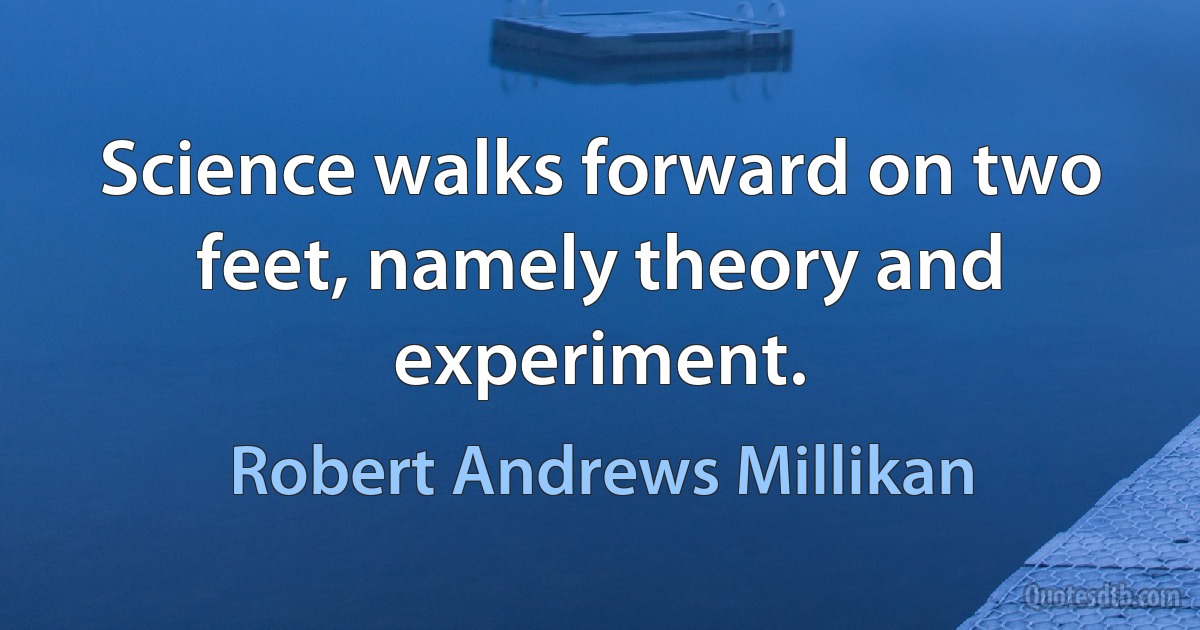 Science walks forward on two feet, namely theory and experiment. (Robert Andrews Millikan)