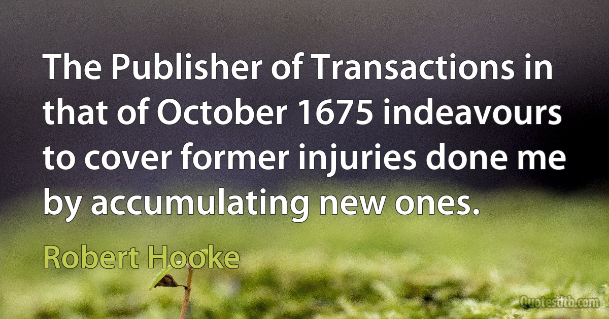 The Publisher of Transactions in that of October 1675 indeavours to cover former injuries done me by accumulating new ones. (Robert Hooke)