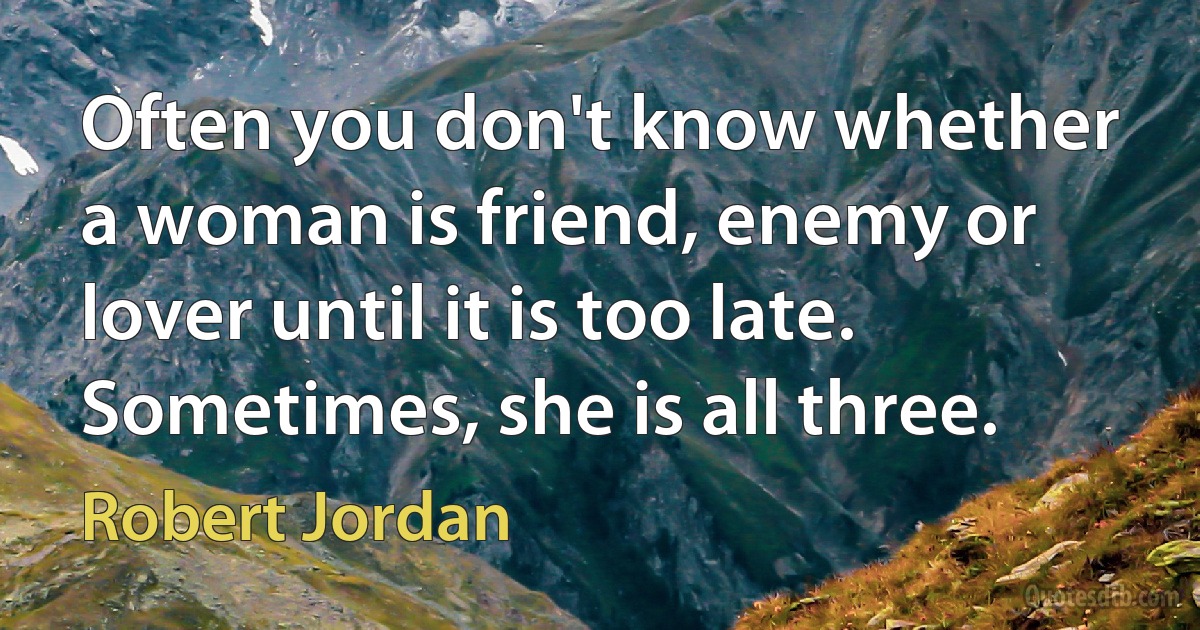 Often you don't know whether a woman is friend, enemy or lover until it is too late. Sometimes, she is all three. (Robert Jordan)