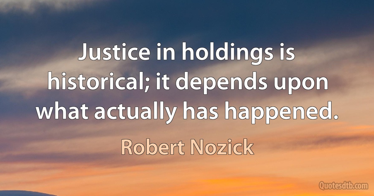 Justice in holdings is historical; it depends upon what actually has happened. (Robert Nozick)