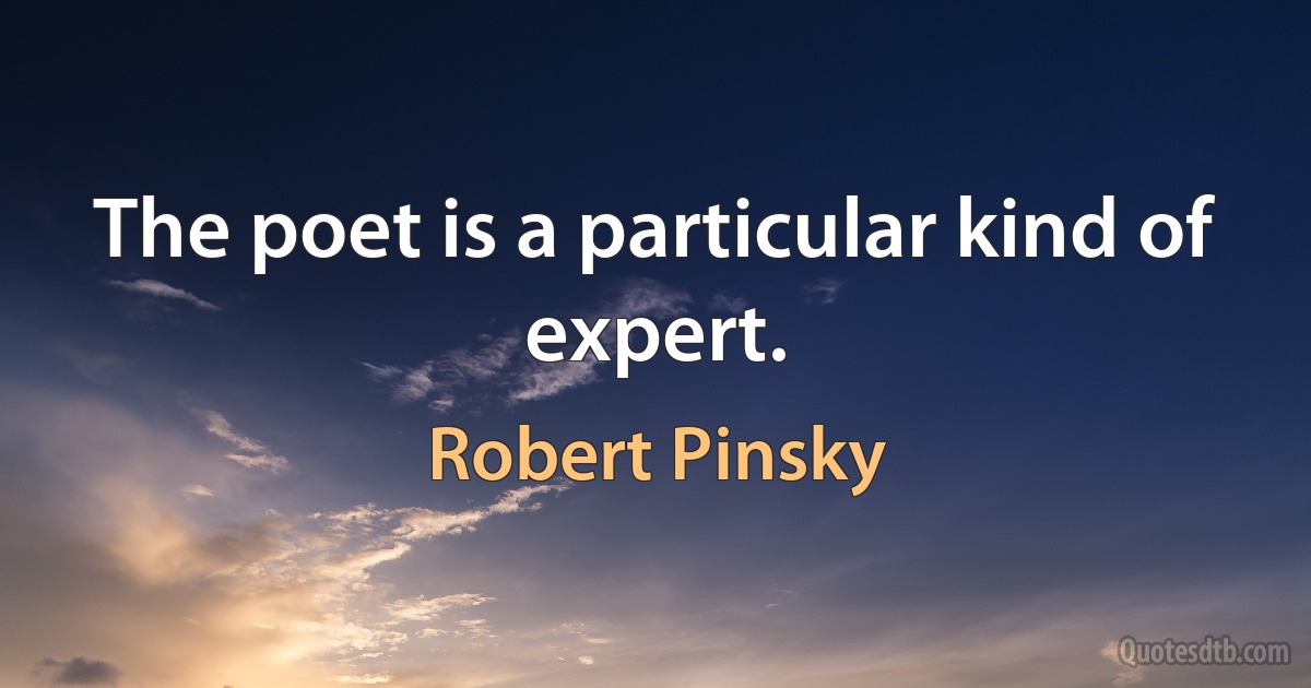 The poet is a particular kind of expert. (Robert Pinsky)