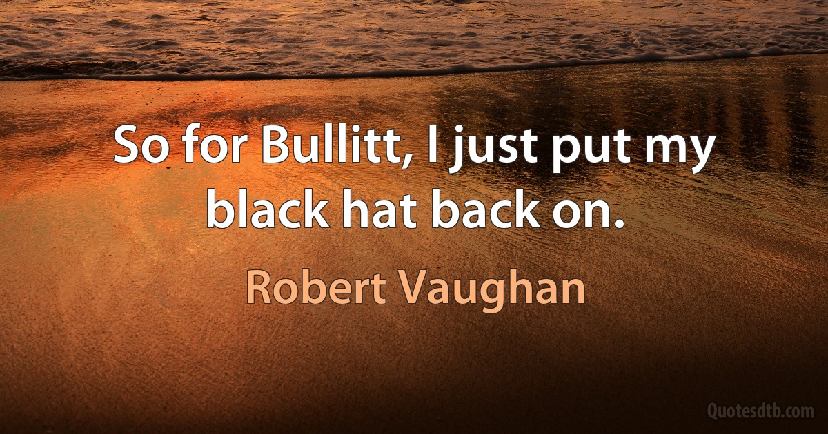 So for Bullitt, I just put my black hat back on. (Robert Vaughan)