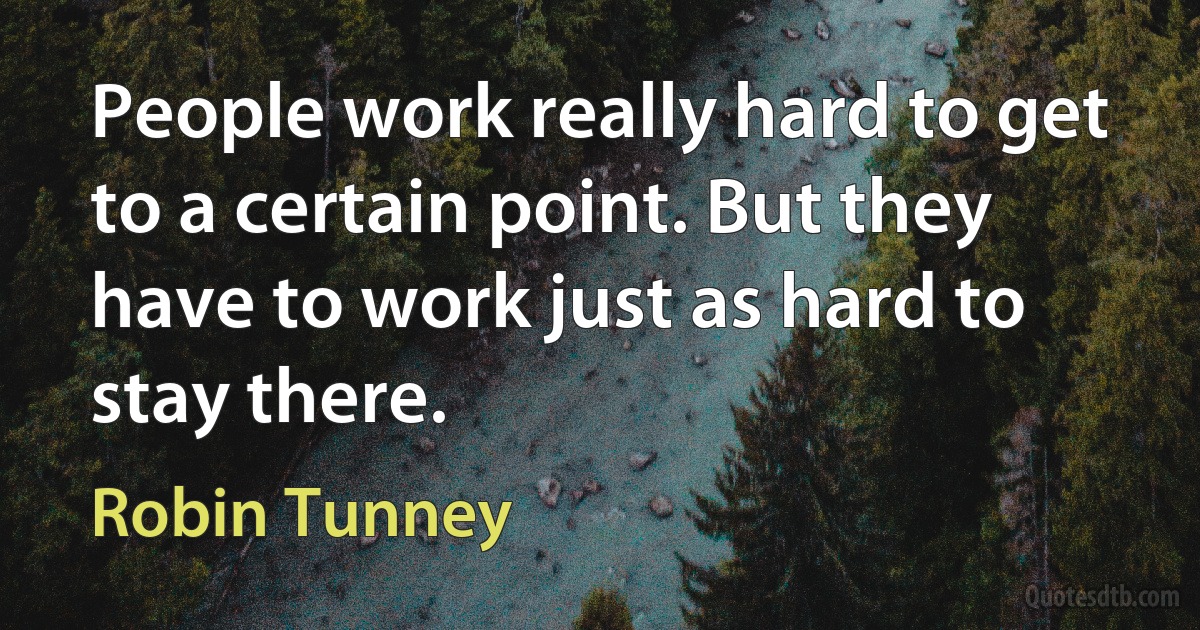 People work really hard to get to a certain point. But they have to work just as hard to stay there. (Robin Tunney)