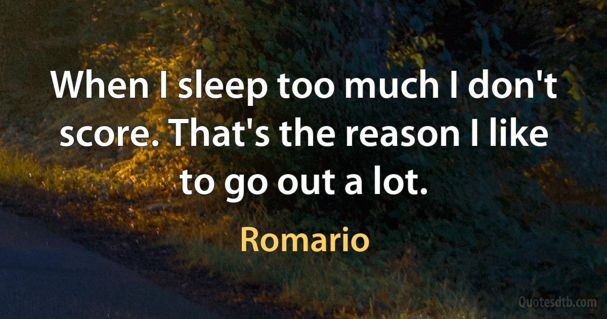 When I sleep too much I don't score. That's the reason I like to go out a lot. (Romario)