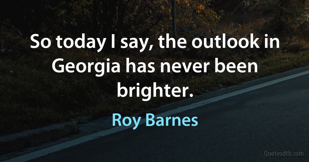 So today I say, the outlook in Georgia has never been brighter. (Roy Barnes)