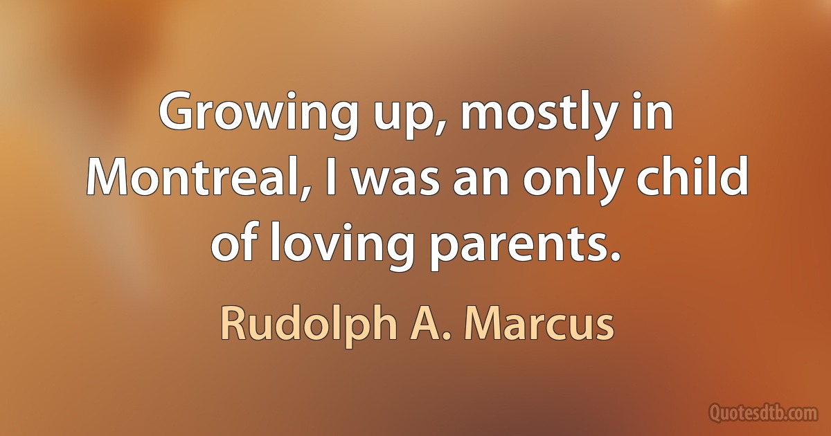 Growing up, mostly in Montreal, I was an only child of loving parents. (Rudolph A. Marcus)