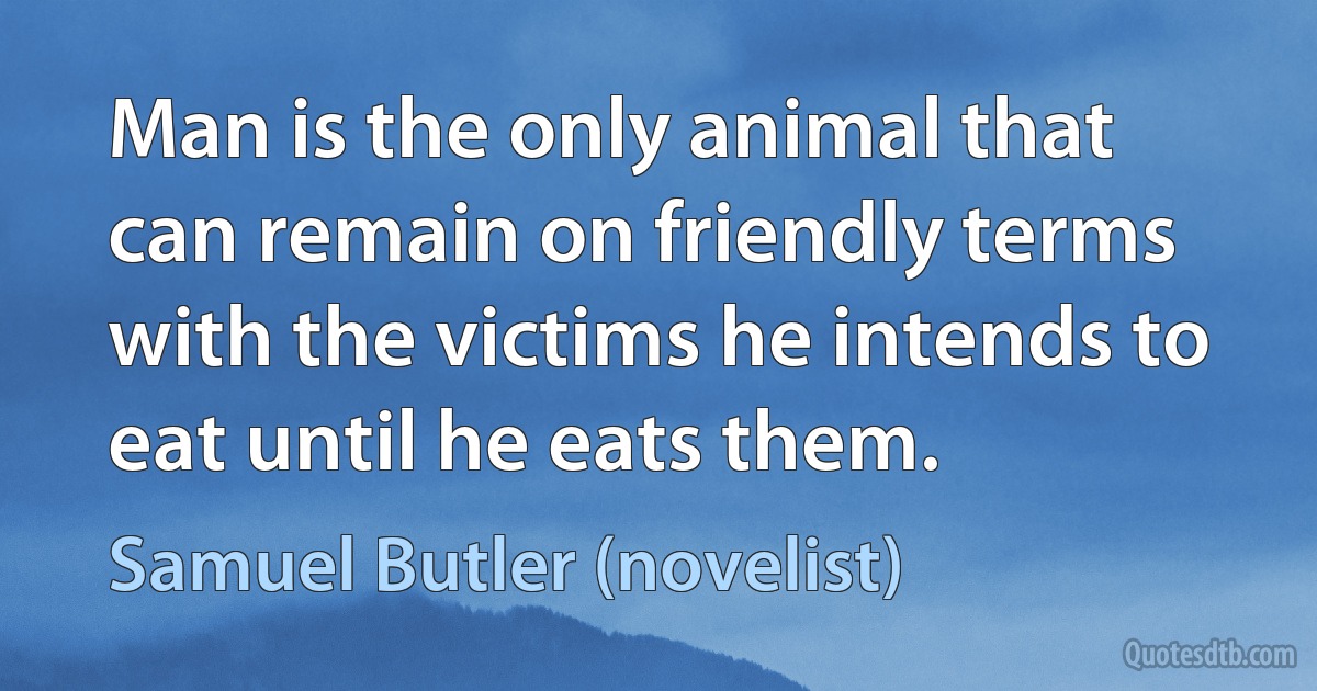 Man is the only animal that can remain on friendly terms with the victims he intends to eat until he eats them. (Samuel Butler (novelist))