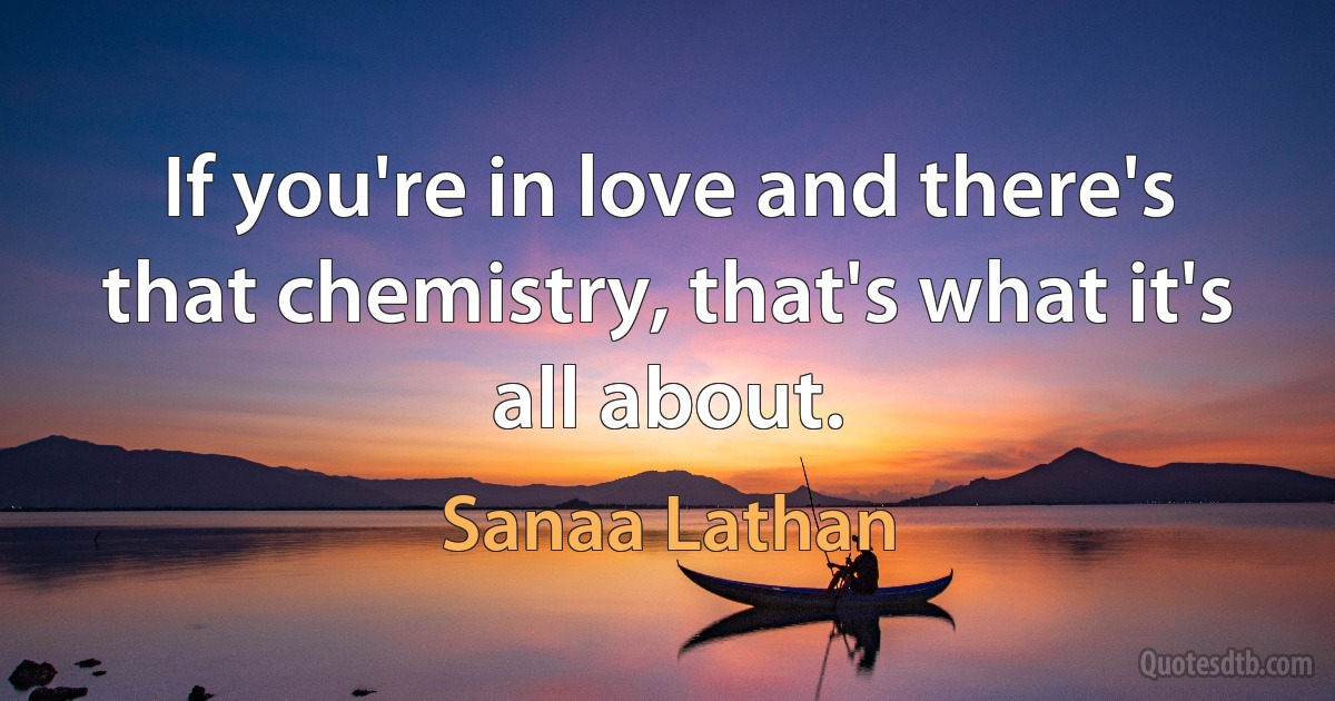 If you're in love and there's that chemistry, that's what it's all about. (Sanaa Lathan)