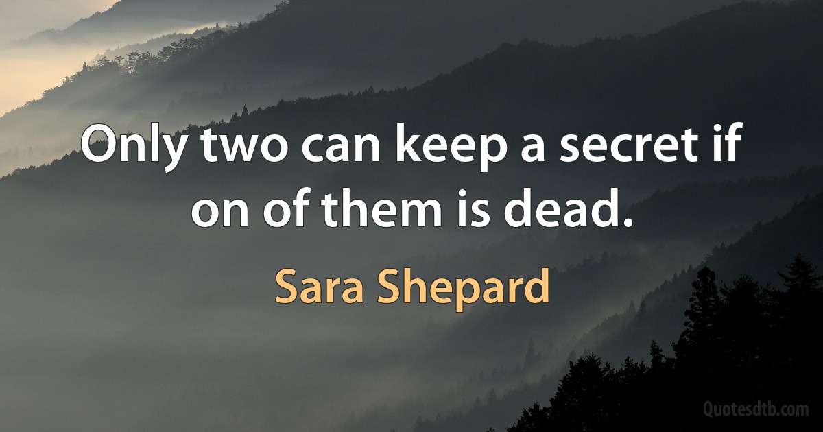 Only two can keep a secret if on of them is dead. (Sara Shepard)