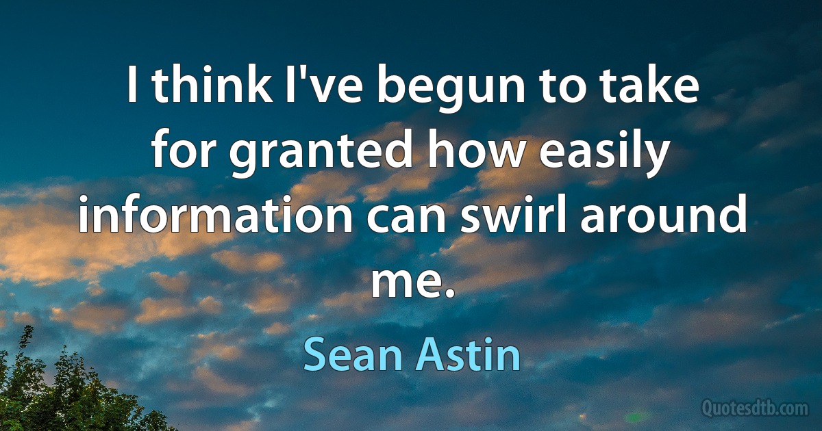 I think I've begun to take for granted how easily information can swirl around me. (Sean Astin)