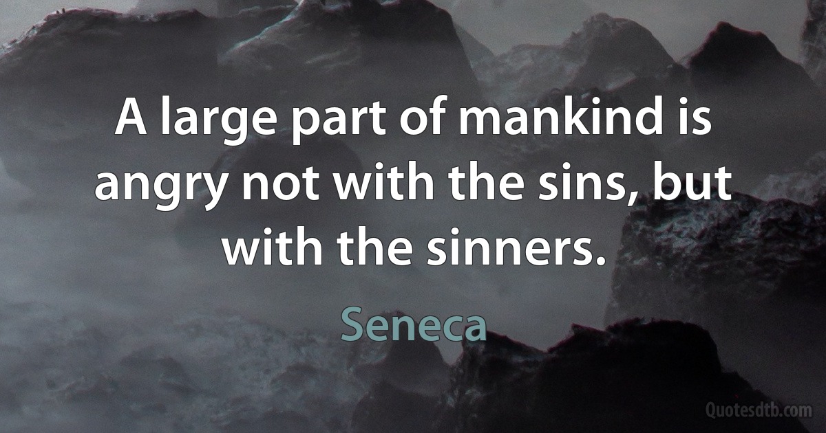 A large part of mankind is angry not with the sins, but with the sinners. (Seneca)