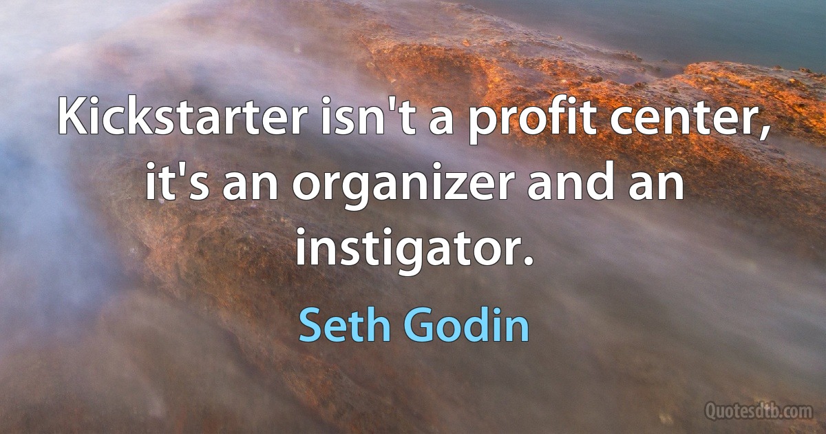 Kickstarter isn't a profit center, it's an organizer and an instigator. (Seth Godin)