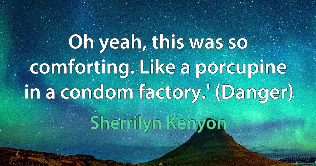 Oh yeah, this was so comforting. Like a porcupine in a condom factory.' (Danger) (Sherrilyn Kenyon)