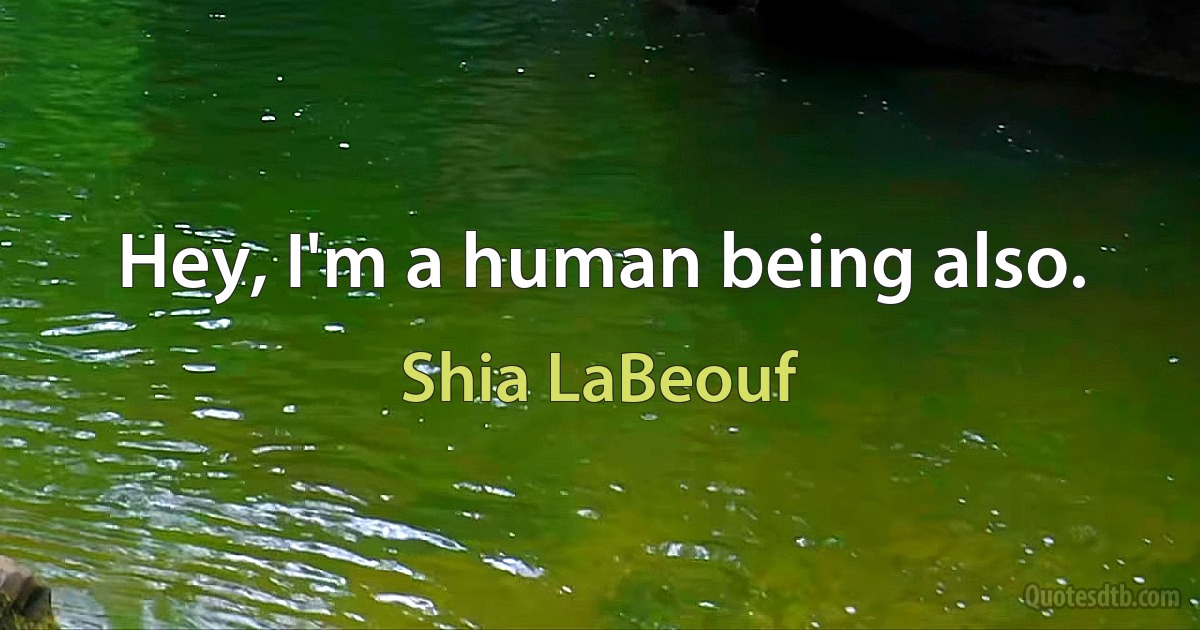 Hey, I'm a human being also. (Shia LaBeouf)