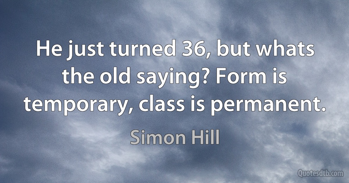 He just turned 36, but whats the old saying? Form is temporary, class is permanent. (Simon Hill)