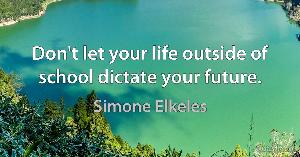 Don't let your life outside of school dictate your future. (Simone Elkeles)