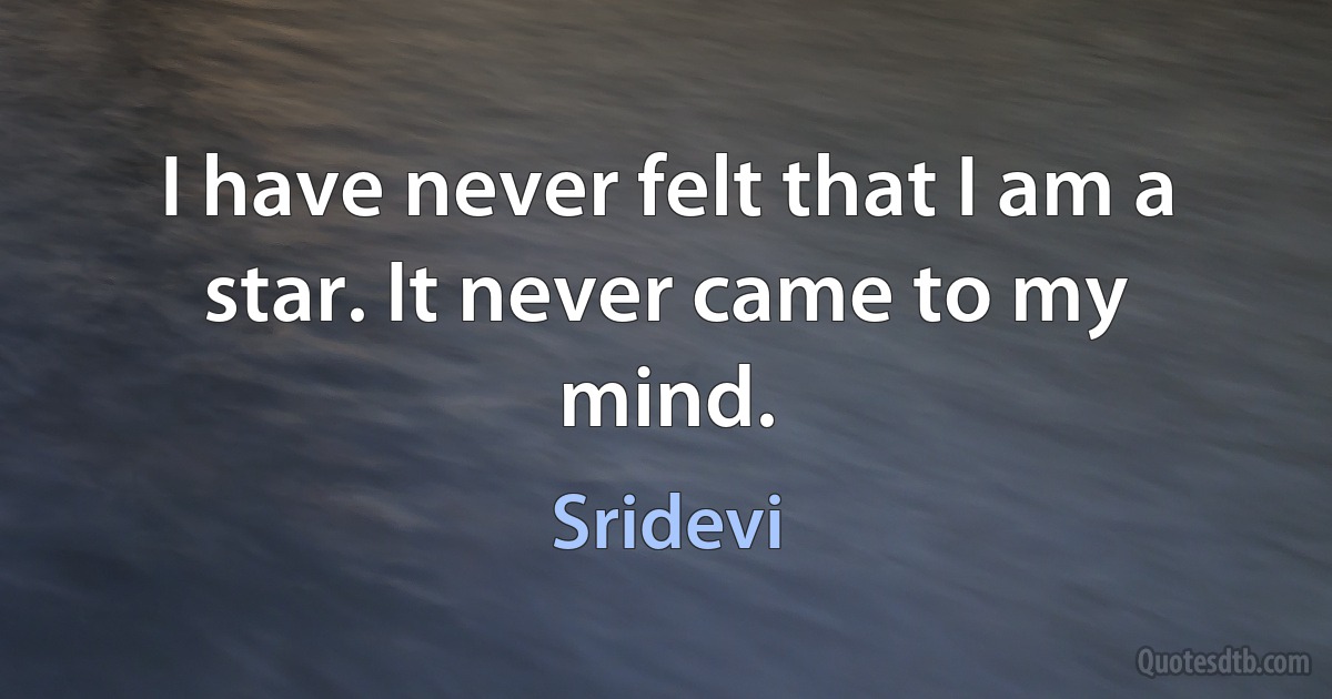 I have never felt that I am a star. It never came to my mind. (Sridevi)