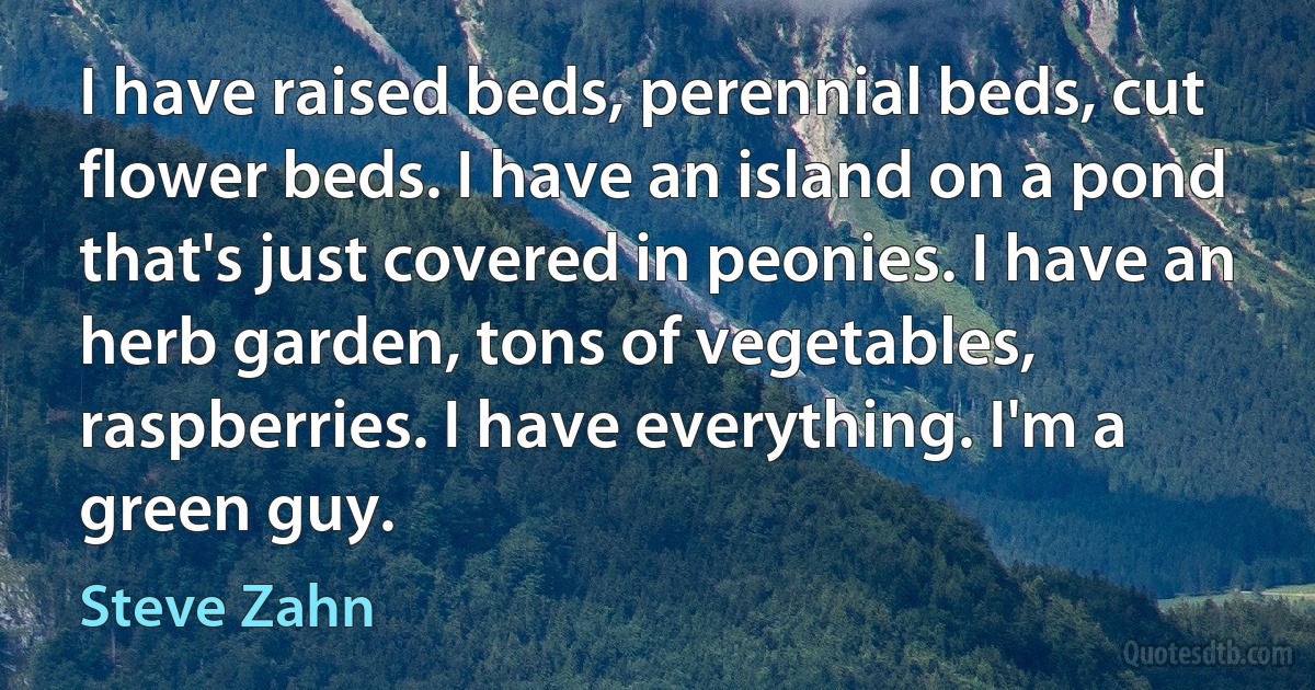 I have raised beds, perennial beds, cut flower beds. I have an island on a pond that's just covered in peonies. I have an herb garden, tons of vegetables, raspberries. I have everything. I'm a green guy. (Steve Zahn)