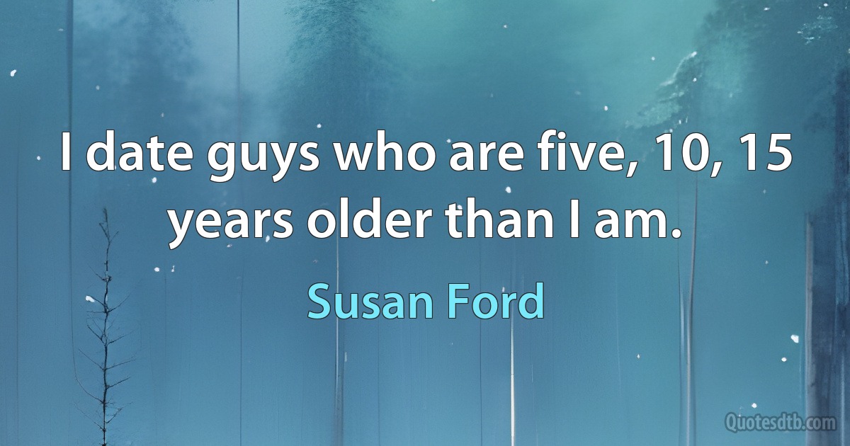 I date guys who are five, 10, 15 years older than I am. (Susan Ford)